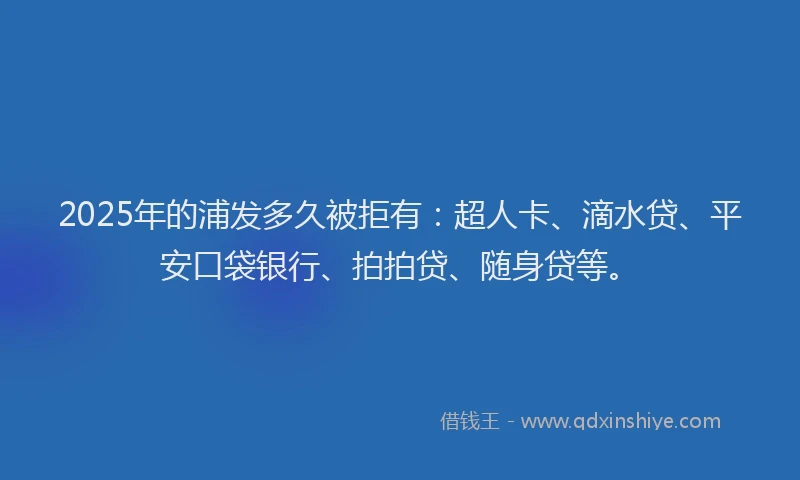 2025年的浦发多久被拒有：超人卡、滴水贷、平安口袋银行、拍拍贷、随身贷等。