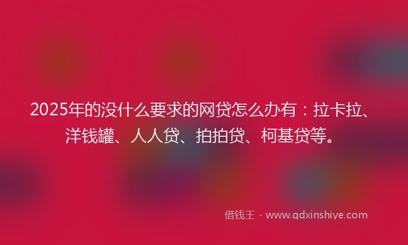 2025年的没什么要求的网贷怎么办有：拉卡拉、洋钱罐、人人贷、拍拍贷、柯基贷等。