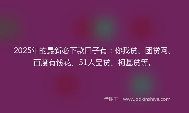 2025年的最新必下款口子有：你我贷、团贷网、百度有钱花、51人品贷、柯基贷等。