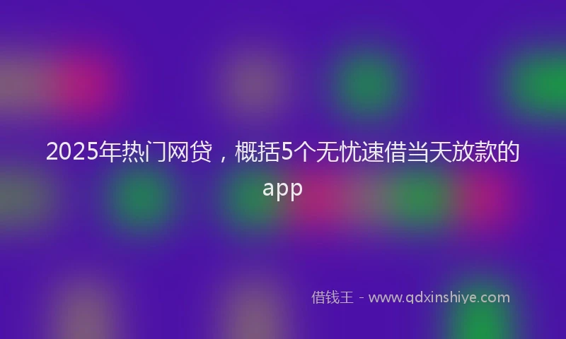 2025年热门网贷，概括5个无忧速借当天放款的app