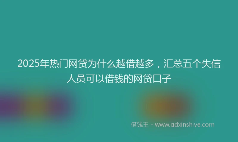 2025年热门网贷为什么越借越多，汇总五个失信人员可以借钱的网贷口子