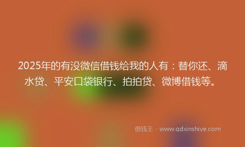 2025年的有没微信借钱给我的人有：替你还、滴水贷、平安口袋银行、拍拍贷、微博借钱等。