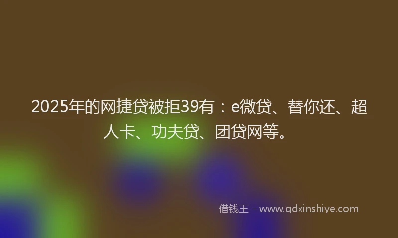 2025年的网捷贷被拒39有：e微贷、替你还、超人卡、功夫贷、团贷网等。