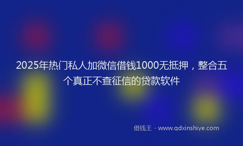 2025年热门私人加微信借钱1000无抵押，整合五个真正不查征信的贷款软件