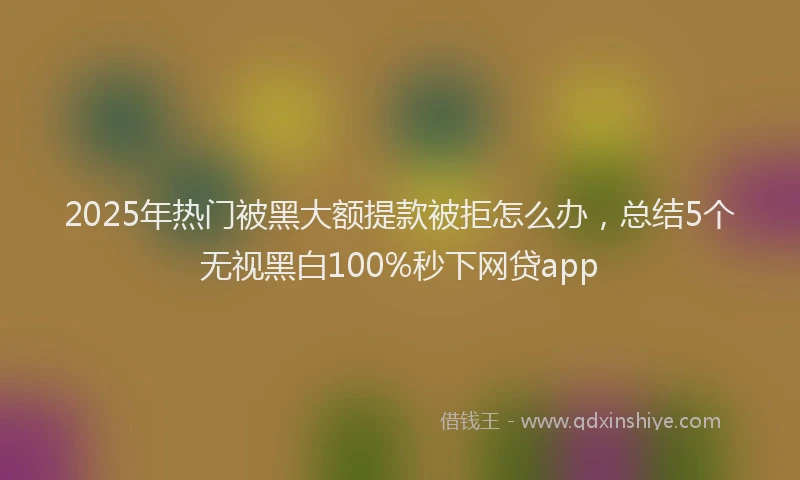 2025年热门被黑大额提款被拒怎么办，总结5个无视黑白100%秒下网贷app