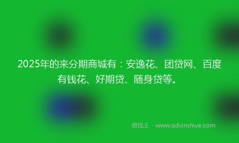 2025年的来分期商城有：安逸花、团贷网、百度有钱花、好期贷、随身贷等。