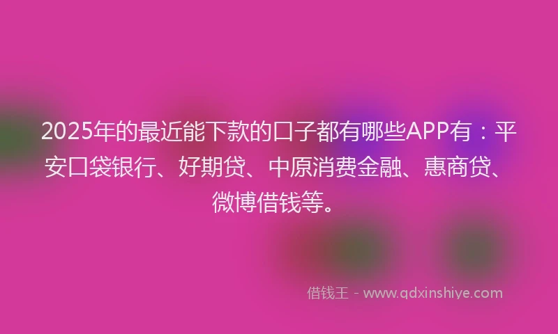 2025年的最近能下款的口子都有哪些APP有：平安口袋银行、好期贷、中原消费金融、惠商贷、微博借钱等。