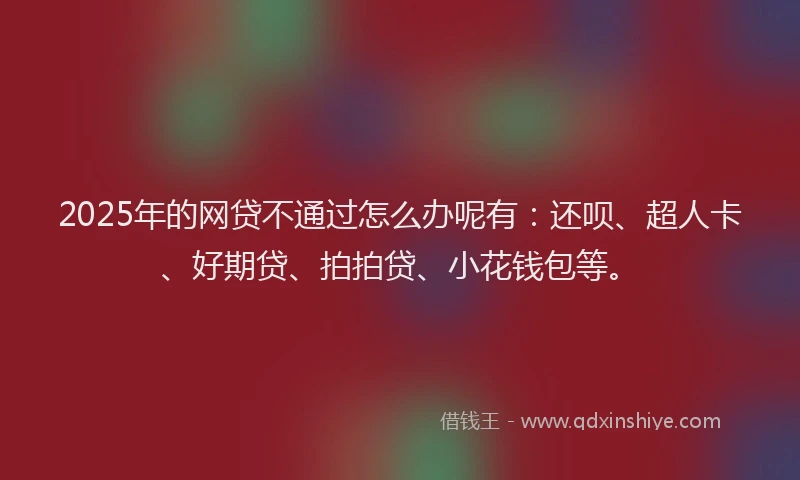 2025年的网贷不通过怎么办呢有：还呗、超人卡、好期贷、拍拍贷、小花钱包等。