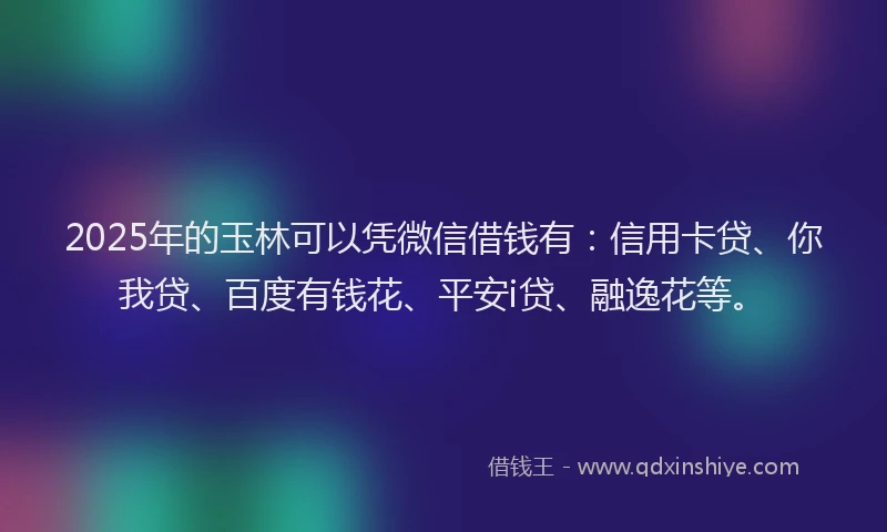 2025年的玉林可以凭微信借钱有：信用卡贷、你我贷、百度有钱花、平安i贷、融逸花等。