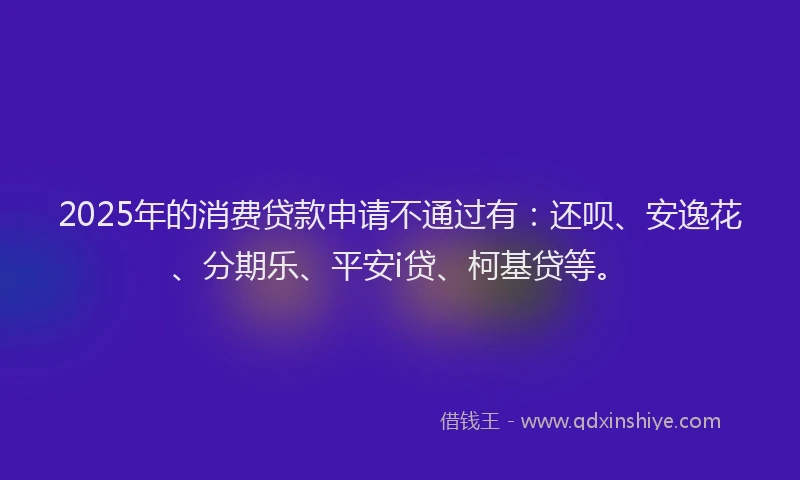 2025年的消费贷款申请不通过有：还呗、安逸花、分期乐、平安i贷、柯基贷等。