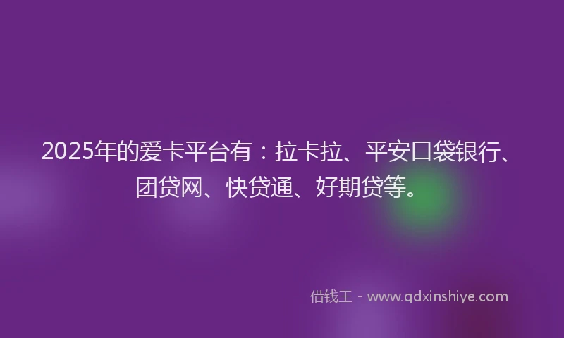 2025年的爱卡平台有：拉卡拉、平安口袋银行、团贷网、快贷通、好期贷等。