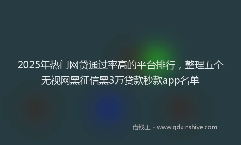 2025年热门网贷通过率高的平台排行，整理五个无视网黑征信黑3万贷款秒款app名单