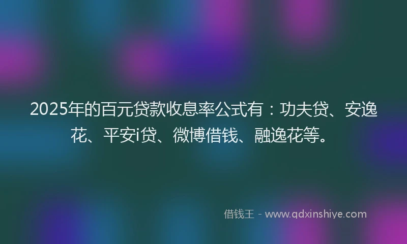 2025年的百元贷款收息率公式有：功夫贷、安逸花、平安i贷、微博借钱、融逸花等。