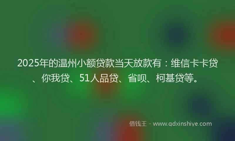 2025年的温州小额贷款当天放款有：维信卡卡贷、你我贷、51人品贷、省呗、柯基贷等。