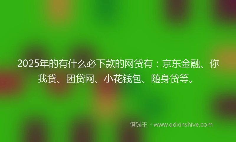 2025年的有什么必下款的网贷有：京东金融、你我贷、团贷网、小花钱包、随身贷等。