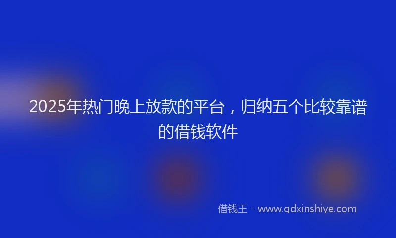 2025年热门晚上放款的平台，归纳五个比较靠谱的借钱软件