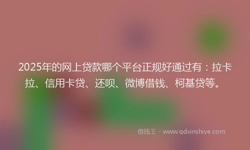 2025年的网上贷款哪个平台正规好通过有：拉卡拉、信用卡贷、还呗、微博借钱、柯基贷等。