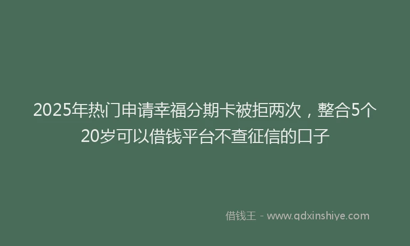 2025年热门申请幸福分期卡被拒两次，整合5个20岁可以借钱平台不查征信的口子