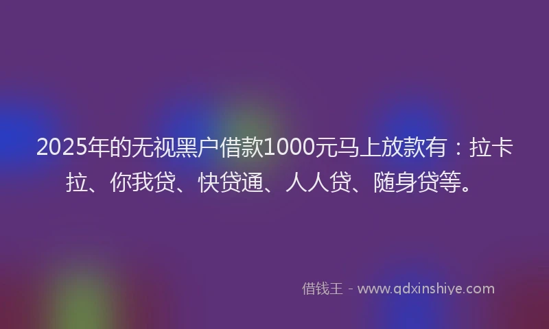 2025年的无视黑户借款1000元马上放款有：拉卡拉、你我贷、快贷通、人人贷、随身贷等。