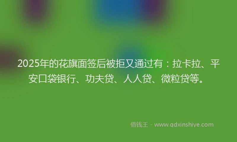 2025年的花旗面签后被拒又通过有：拉卡拉、平安口袋银行、功夫贷、人人贷、微粒贷等。