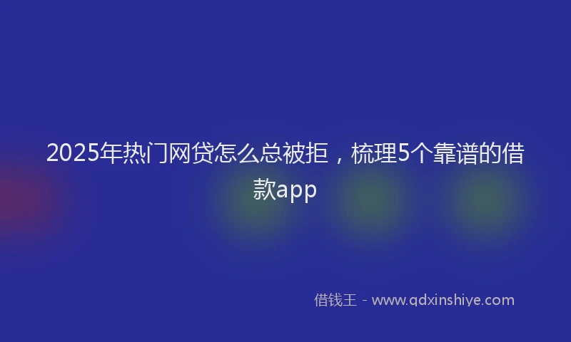 2025年热门网贷怎么总被拒，梳理5个靠谱的借款app