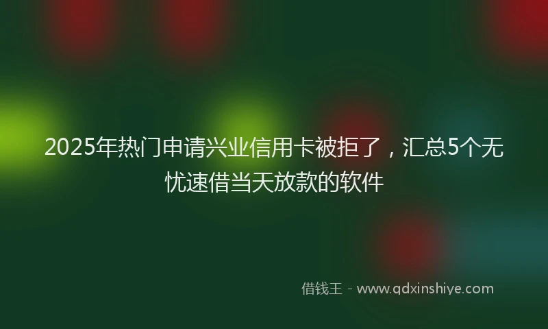 2025年热门申请兴业信用卡被拒了，汇总5个无忧速借当天放款的软件