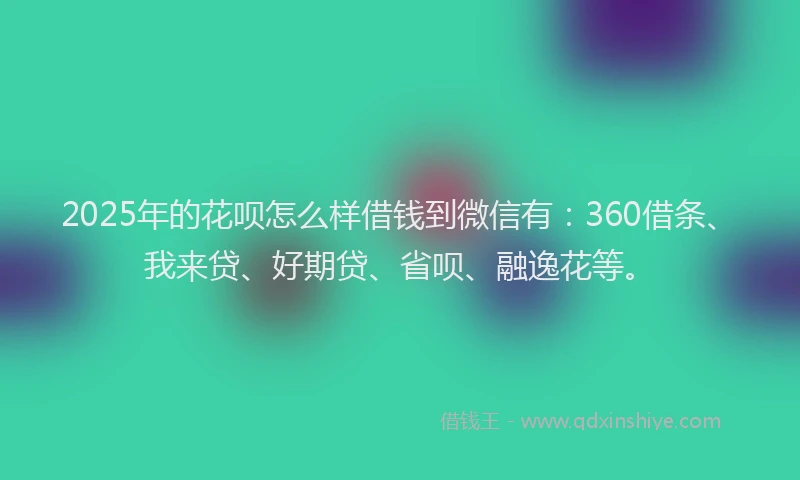 2025年的花呗怎么样借钱到微信有：360借条、我来贷、好期贷、省呗、融逸花等。