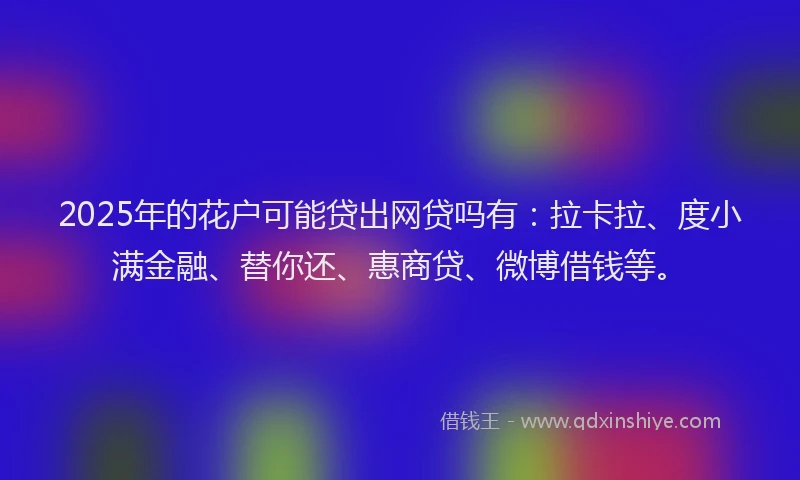 2025年的花户可能贷出网贷吗有：拉卡拉、度小满金融、替你还、惠商贷、微博借钱等。