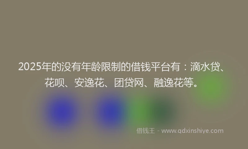2025年的没有年龄限制的借钱平台有：滴水贷、花呗、安逸花、团贷网、融逸花等。