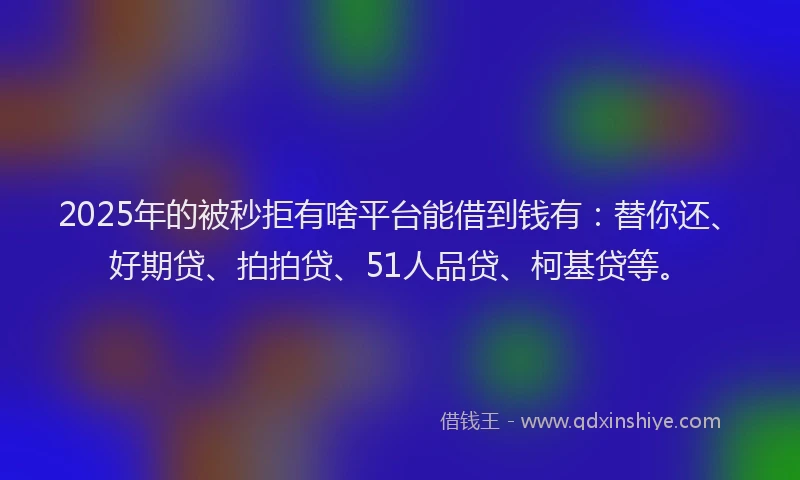 2025年的被秒拒有啥平台能借到钱有：替你还、好期贷、拍拍贷、51人品贷、柯基贷等。