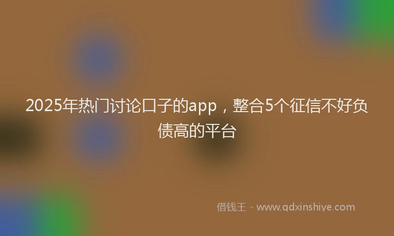 2025年热门讨论口子的app，整合5个征信不好负债高的平台