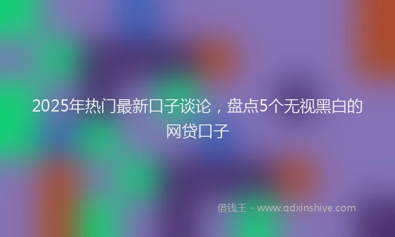 2025年热门最新口子谈论，盘点5个无视黑白的网贷口子