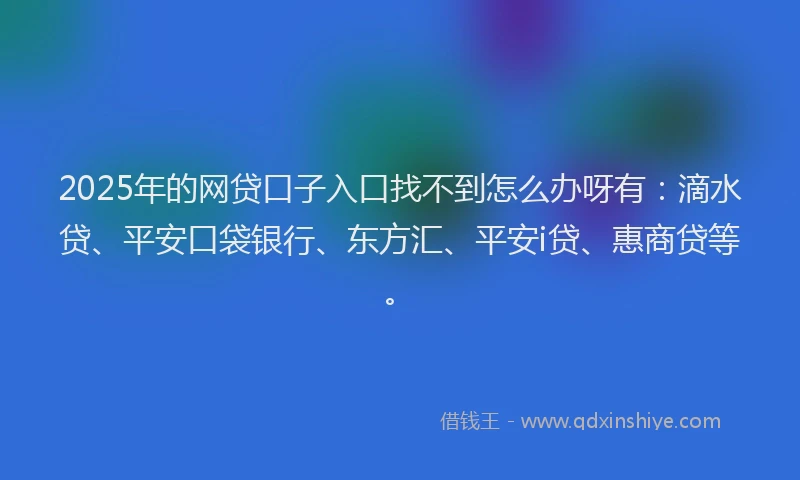 2025年的网贷口子入口找不到怎么办呀有：滴水贷、平安口袋银行、东方汇、平安i贷、惠商贷等。