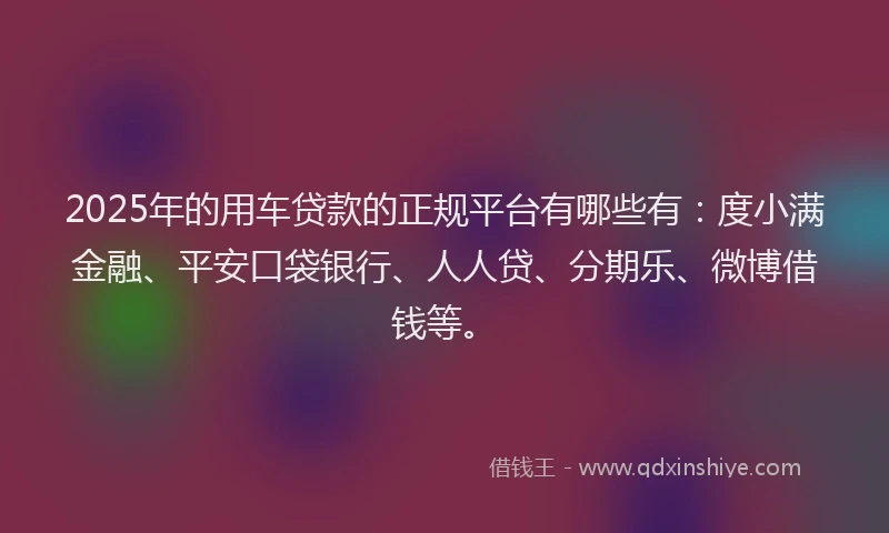 2025年的用车贷款的正规平台有哪些有：度小满金融、平安口袋银行、人人贷、分期乐、微博借钱等。