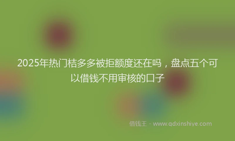 2025年热门桔多多被拒额度还在吗，盘点五个可以借钱不用审核的口子