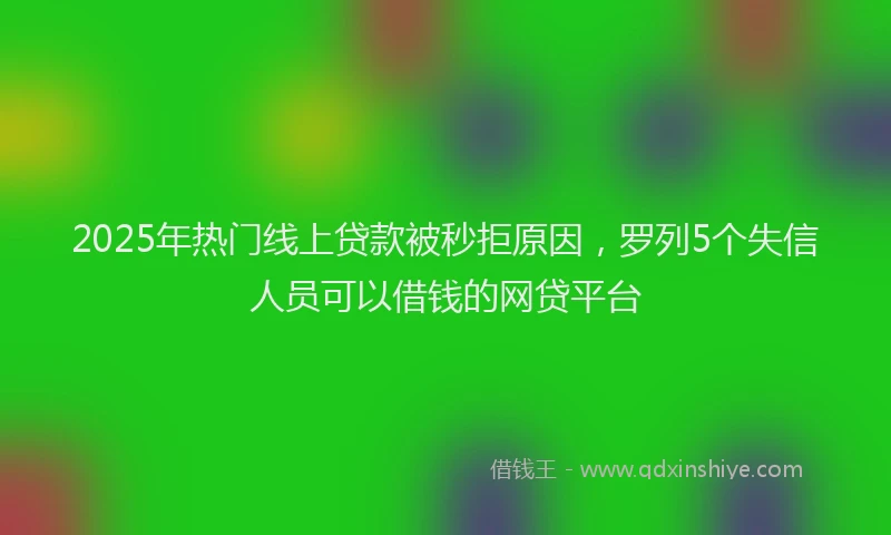 2025年热门线上贷款被秒拒原因，罗列5个失信人员可以借钱的网贷平台