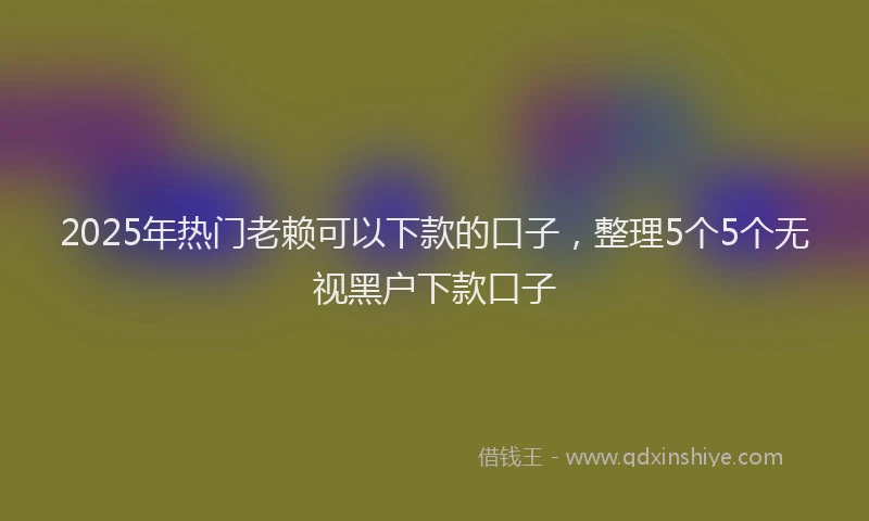 2025年热门老赖可以下款的口子，整理5个5个无视黑户下款口子