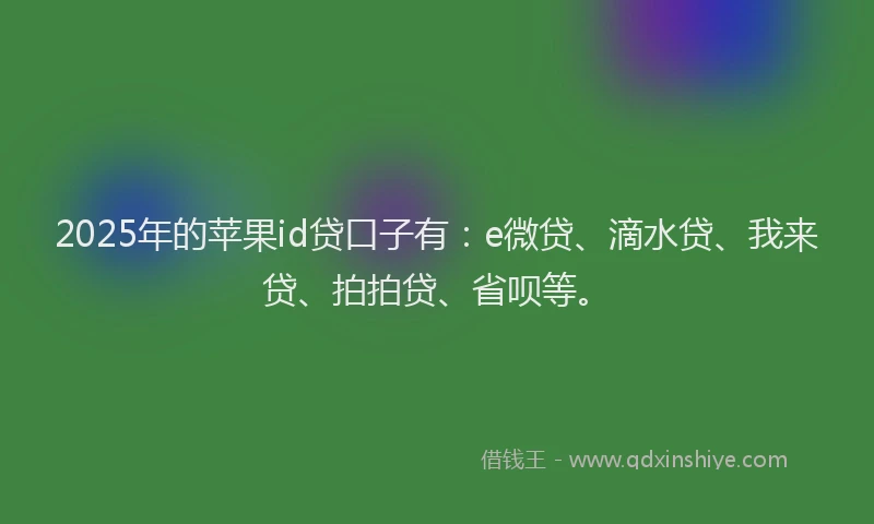 2025年的苹果id贷口子有：e微贷、滴水贷、我来贷、拍拍贷、省呗等。