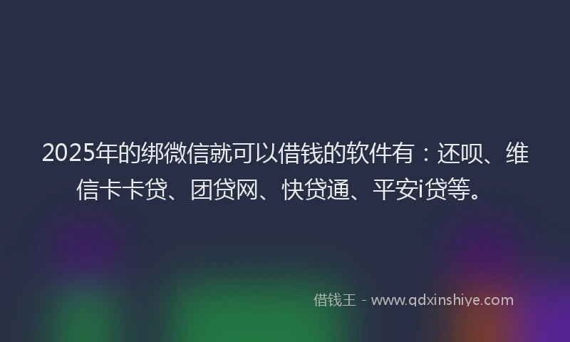 2025年的绑微信就可以借钱的软件有：还呗、维信卡卡贷、团贷网、快贷通、平安i贷等。