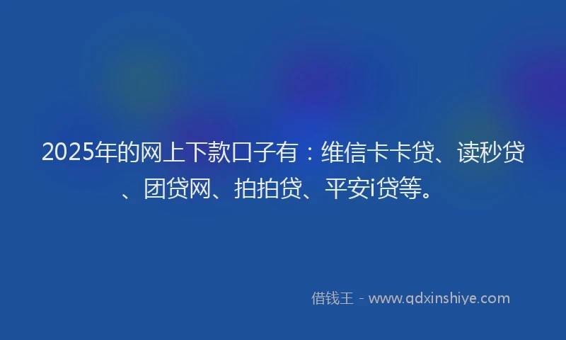 2025年的网上下款口子有：维信卡卡贷、读秒贷、团贷网、拍拍贷、平安i贷等。