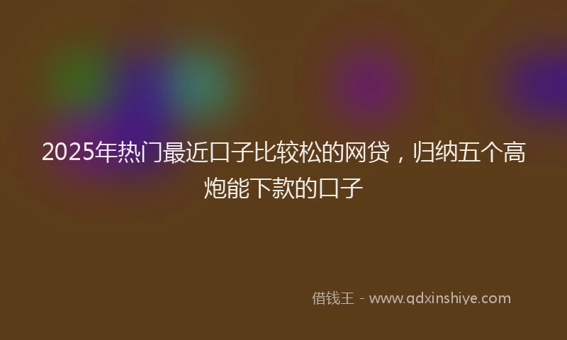 2025年热门最近口子比较松的网贷，归纳五个高炮能下款的口子