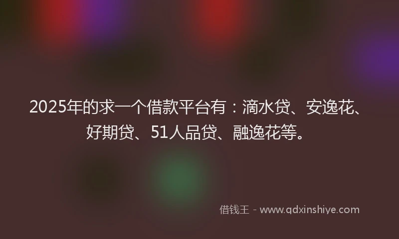 2025年的求一个借款平台有：滴水贷、安逸花、好期贷、51人品贷、融逸花等。