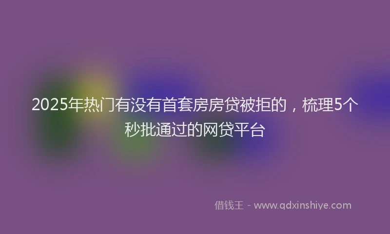 2025年热门有没有首套房房贷被拒的，梳理5个秒批通过的网贷平台