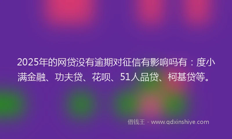 2025年的网贷没有逾期对征信有影响吗有：度小满金融、功夫贷、花呗、51人品贷、柯基贷等。