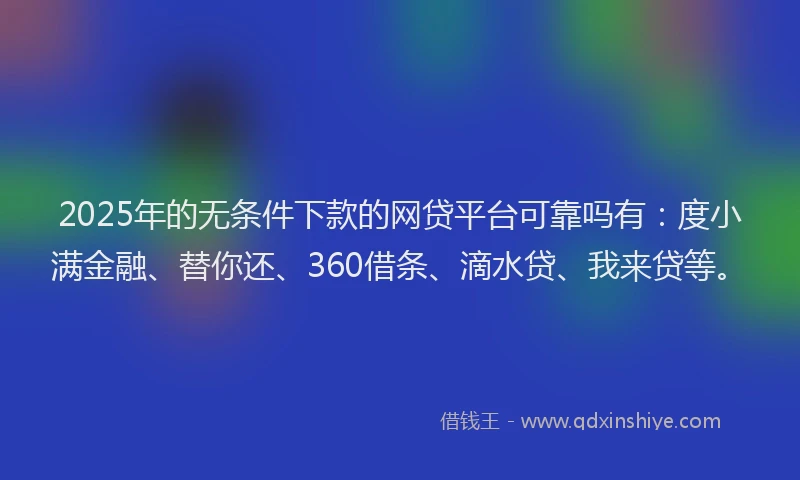 2025年的无条件下款的网贷平台可靠吗有：度小满金融、替你还、360借条、滴水贷、我来贷等。