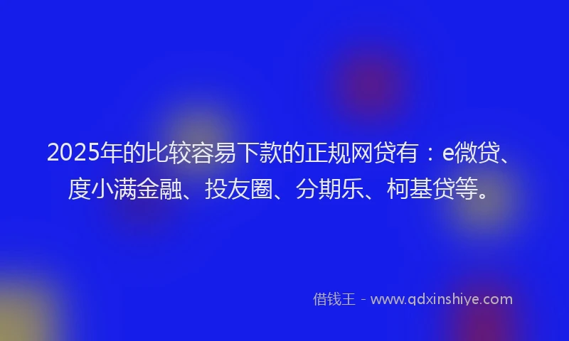 2025年的比较容易下款的正规网贷有：e微贷、度小满金融、投友圈、分期乐、柯基贷等。
