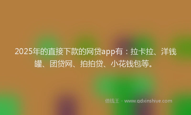 2025年的直接下款的网贷app有：拉卡拉、洋钱罐、团贷网、拍拍贷、小花钱包等。