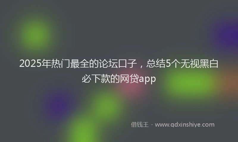 2025年热门最全的论坛口子，总结5个无视黑白必下款的网贷app