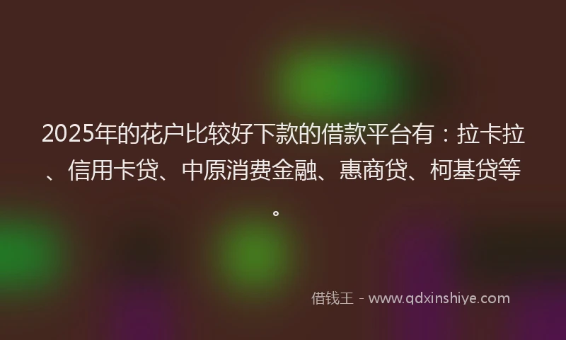 2025年的花户比较好下款的借款平台有：拉卡拉、信用卡贷、中原消费金融、惠商贷、柯基贷等。