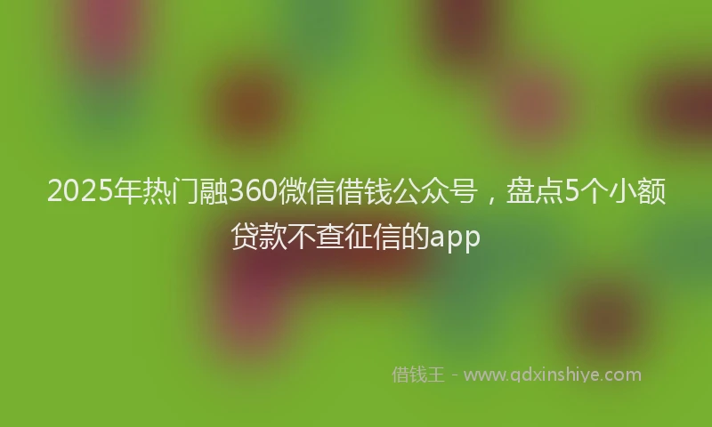 2025年热门融360微信借钱公众号，盘点5个小额贷款不查征信的app